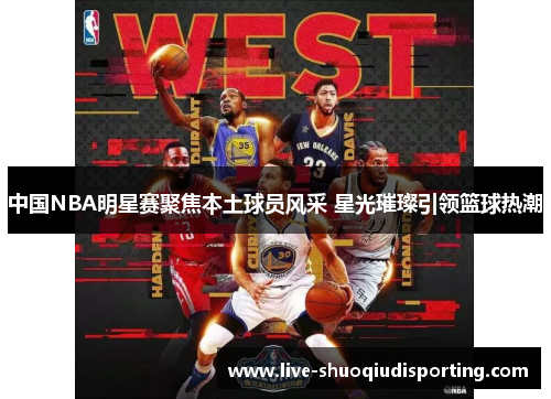 中国NBA明星赛聚焦本土球员风采 星光璀璨引领篮球热潮